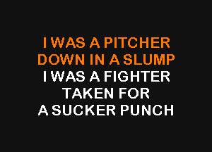 IWAS A PITCHER
DOWN IN A SLUMP

IWAS A FIGHTER
TAKEN FOR
ASUCKER PUNCH