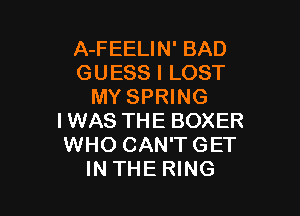 A-FEELIN' BAD
GUESS I LOST
MY SPRING

IWAS THE BOXER
WHO CAN'TGET
IN THE RING