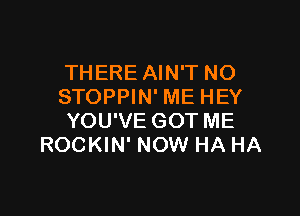 THERE AIN'T NO
STOPPIN' ME HEY

YOU'VE GOT ME
ROCKIN' NOW HA HA