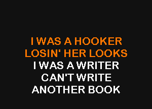 IWAS A HOOKER
LOSIN' HER LOOKS

I WAS A WRITER
CAN'T WRITE
ANOTHER BOOK