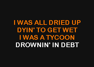 I WAS ALL DRIED UP
DYIN'TO GETWET

IWAS ATYCOON
DROWNIN' IN DEBT