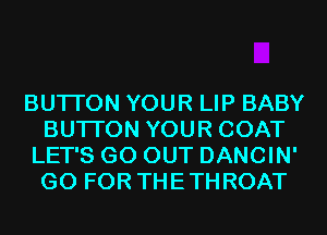 BUTI'ON YOUR LIP BABY
BUTI'ON YOUR COAT
LET'S GO OUT DANCIN'
GO FOR THETHROAT