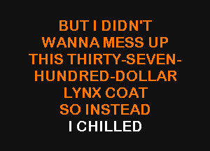 BUTI DIDN'T
WANNA MESS UP
THIS THIRTY-SEVEN-
HUNDRED-DOLLAR
LYNX COAT
SO INSTEAD
I CHILLED