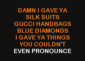 DAMN I GAVE YA
SILK SUITS
GUCCI HANDBAGS
BLUE DIAMONDS
IGAVE YA THINGS
YOU COULDN'T

EVEN PRONOUNCE l