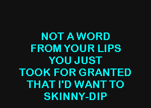 NOT AWORD
FROM YOUR LIPS
YOU JUST
TOOK FOR GRANTED
THAT I'D WANT TO
SKINNY-DIP