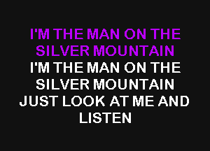 I'M THE MAN ON THE

SILVER MOUNTAIN
JUST LOOK AT ME AND
LISTEN