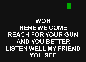 WOH
HEREWE COME
REACH FOR YOUR GUN
AND YOU BETTER
LISTEN WELL MY FRIEND
YOU SEE