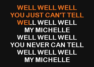 WELL WELL WELL
YOU JUST CAN'T TELL
WELL WELL WELL
MY MICHELLE
WELLWELLWELL
YOU NEVER CAN TELL

WELLWELLWELL
MY MICHELLE l