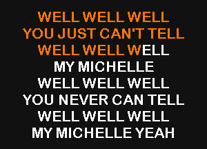 WELL WELL WELL
YOU JUST CAN'T TELL
WELL WELL WELL
MY MICHELLE
WELLWELLWELL
YOU NEVER CAN TELL

WELLWELLWELL
MY MICHELLE YEAH l