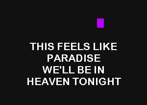 THIS FEELS LIKE

PARADISE
WE'LL BE IN
HEAVEN TONIGHT