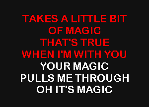 YOUR MAGIC

PULLS ME THROUGH
OH IT'S MAGIC
