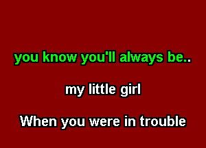 you know you'll always be..

my little girl

When you were in trouble