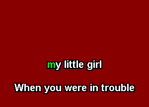 my little girl

When you were in trouble