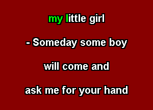 my little girl
- Someday some boy

will come and

ask me for your hand