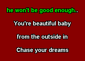 he won't be good enough..
You're beautiful baby

from the outside in

Chase your dreams