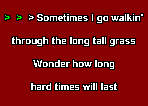 p '9 r Sometimes I go walkin'

through the long tall grass

Wonder how long

hard times will last