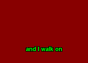 and I walk on