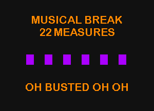 MUSICAL BREAK
22 MEASURES

OH BUSTED OH OH