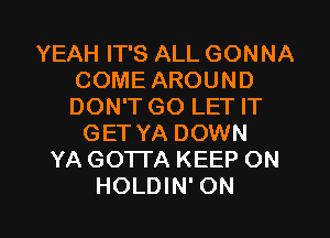 YEAH IT'S ALL GONNA
COME AROUND
DON'T GO LET IT

GET YA DOWN
YA GO1TA KEEP ON

HOLDIN' ON I