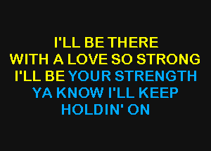 I'LL BETHERE
WITH A LOVE 80 STRONG
I'LL BEYOUR STRENGTH
YA KNOW I'LL KEEP
HOLDIN' 0N