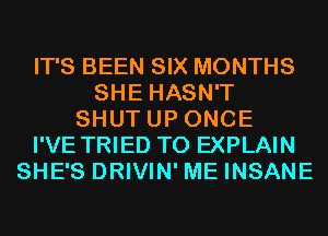 IT'S BEEN SIX MONTHS
SHE HASN'T
SHUT UP ONCE
I'VE TRIED TO EXPLAIN
SHE'S DRIVIN' ME INSANE