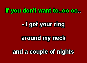 if you don't want to..oo 00..
- I got your ring

around my neck

and a couple of nights