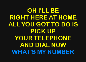 0H I'LL BE
RIGHT HERE AT HOME
ALL YOU GOT TO DO IS
PICK UP
YOURTELEPHONE
AND DIAL NOW