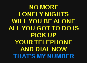 NO MORE
LONELY NIGHTS
WILL YOU BE ALONE
ALL YOU GOT TO DO IS
PICK UP
YOURTELEPHONE
AND DIAL NOW