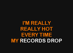 I'M REALLY

REALLY HOT
EVERY TIME
MY RECORDS DROP