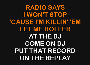 RADIO SAYS
IWON'T STOP
'CAUSE I'M KILLIN' 'EM
LET ME HOLLER
AT THE DJ
COME ON DJ
PUT THAT RECORD
ON THE REPLAY