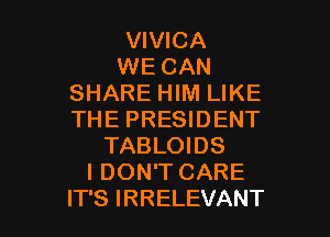 VIVICA
WE CAN
SHARE HIM LIKE
THE PRESIDENT
TABLOIDS
I DON'T CARE

IT'S IRRELEVANT l