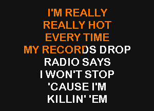 I'M REALLY
REALLY HOT
EVERY11ME

MYRECORDSDROP
RADIO SAYS
I WON'T STOP

CAUSE I'M
KILLIN' 'EM l