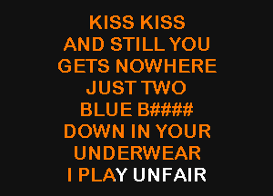 KISS KISS
AND STILL YOU
GETS NOWHERE

JUST TWO

BLUE Bitmm
DOWN IN YOUR
UNDERWEAR
IPLAY UNFAIR