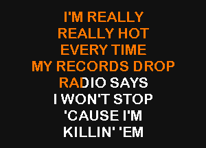 I'M REALLY
REALLY HOT
EVERY11ME

MYRECORDSDROP
RADIO SAYS
I WON'T STOP

CAUSE I'M
KILLIN' 'EM l