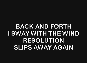 BACK AND FORTH

I SWAY WITH THE WIND
RESOLUTION
SLIPS AWAY AGAIN