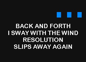 BACK AND FORTH

I SWAY WITH THE WIND
RESOLUTION
SLIPS AWAY AGAIN