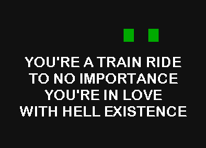 YOU'REATRAIN RIDE
T0 N0 IMPORTANCE
YOU'RE IN LOVE
WITH HELL EXISTENCE