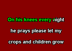 On his knees every night

he prays please let my

crops and children grow
