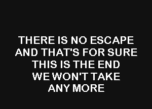 THERE IS NO ESCAPE
AND THAT'S FOR SURE
THIS IS THE END

WEWON'T TAKE
ANY MORE