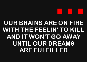 OUR BRAINS ARE ON FIRE
WITH THE FEELIN' TO KILL
AND IT WON'T GO AWAY

UNTIL OUR DREAMS
ARE FULFILLED