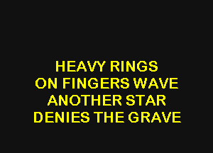 HEAVY RINGS
ON FINGERS WAVE
ANOTHER STAR
DENIES THE GRAVE

g
