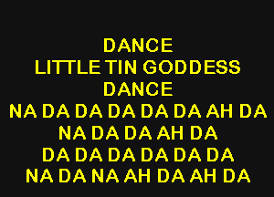 DANCE
LITI'LE TIN GODDESS
DANCE
NA DA DA DA DA DA AH DA
NA DA DA AH DA

DA DA DA DA DA DA
NA DA NA AH DA AH DA