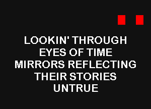 LOOKIN'THROUGH
EYES OF TIME
MIRRORS REFLECTING

THEIR STORIES
UNTRUE