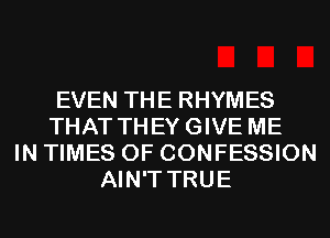 EVEN THE RHYMES
THAT THEYGIVE ME
IN TIMES OF CONFESSION
AIN'T TRUE