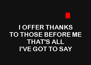 I OFFER THANKS
TO THOSE BEFORE ME
THAT'S ALL
I'VE GOT TO SAY