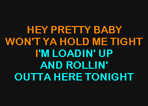 HEY PRETTY BABY
WON'T YA HOLD METIGHT
I'M LOADIN' UP
AND ROLLIN'
OUTI'A HERETONIGHT