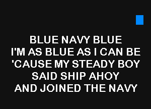 BLUE NAVY BLUE
I'M AS BLUE AS I CAN BE
'CAUSE MY STEADY BOY
SAID SHIP AHOY
AND JOINED THE NAVY