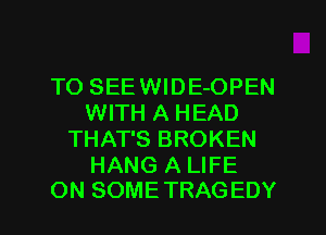 T0 SEEWIDE-OPEN
WITH A HEAD
THAT'S BROKEN

HANG A LIFE
ON SOMETRAGEDY