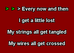za 2? t) Every now and then

I get a little lost

My strings all get tangled

My wires all get crossed