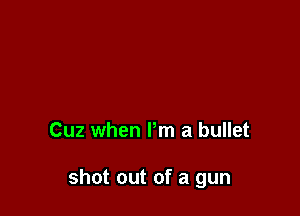 Cuz when Pm a bullet

shot out of a gun